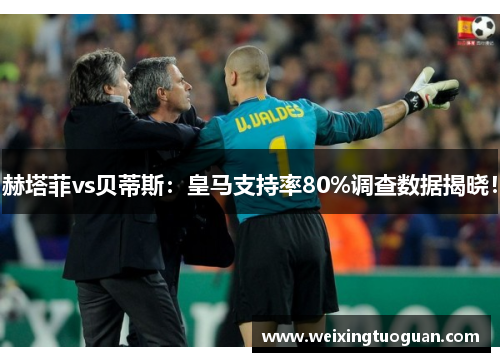 赫塔菲vs贝蒂斯：皇马支持率80%调查数据揭晓！