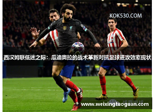 西汉姆联低迷之际：瓜迪奥拉的战术革新对抗足球进攻效率现状
