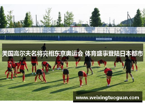 美国高尔夫名将亮相东京奥运会 体育盛事登陆日本都市