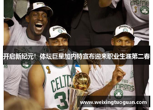 开启新纪元！体坛巨星加内特宣布迎来职业生涯第二春