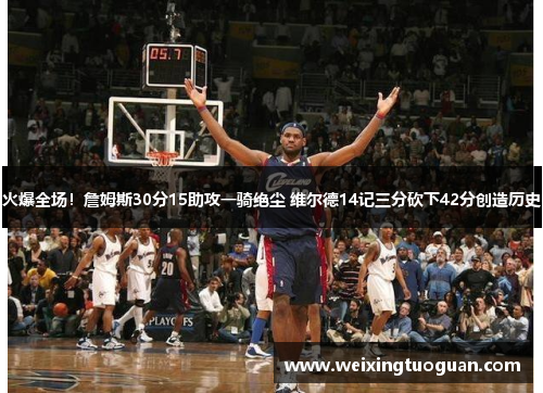火爆全场！詹姆斯30分15助攻一骑绝尘 维尔德14记三分砍下42分创造历史