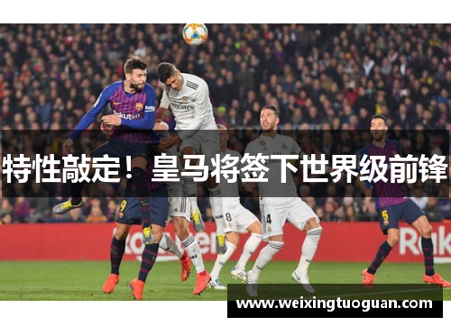 特性敲定！皇马将签下世界级前锋