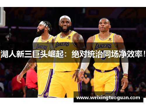湖人新三巨头崛起：绝对统治同场净效率！